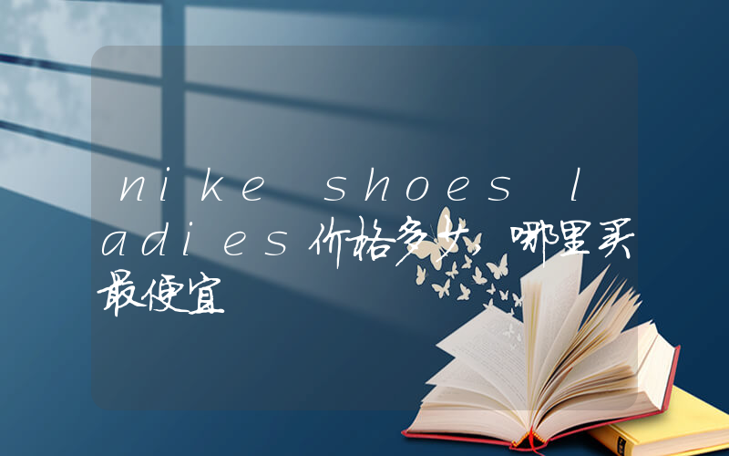 nike shoes ladies价格多少,哪里买最便宜插图 nike shoes ladies价格多少,哪里买最便宜插图
